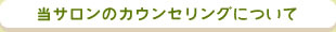 当サロンのカウンセリングについて